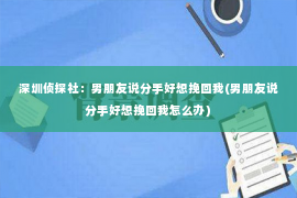 深圳侦探社：男朋友说分手好想挽回我(男朋友说分手好想挽回我怎么办)