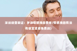 深圳调查取证：罗源情感挽回费用(情感挽回有没有便宜或者免费的)