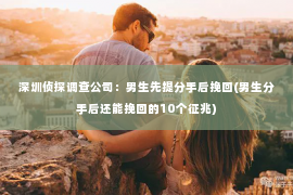 深圳侦探调查公司：男生先提分手后挽回(男生分手后还能挽回的10个征兆)