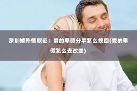 深圳婚外情取证：爱的卑微分手怎么挽回(爱的卑微怎么去改变)