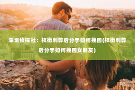 深圳侦探社：权衡利弊后分手如何挽回(权衡利弊后分手如何挽回女朋友)