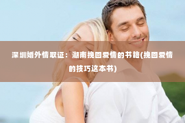 深圳婚外情取证：湖南挽回爱情的书籍(挽回爱情的技巧这本书)