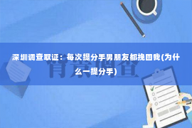 深圳调查取证：每次提分手男朋友都挽回我(为什么一提分手)