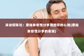 深圳侦探社：摩羯男假性分手挽回你的心理(摩羯男假性分手的表现)