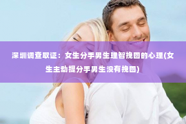 深圳调查取证：女生分手男生理智挽回的心理(女生主动提分手男生没有挽回)