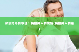 深圳婚外情取证：挽回男人的爱情(挽回男人的话)