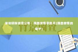 深圳侦探调查公司：挽回爱情字图片(挽回爱情的句子)