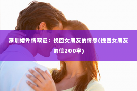 深圳婚外情取证：挽回女朋友的情感(挽回女朋友的信200字)