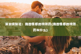 深圳侦探社：挽回情感的特效药(挽回情感的特效药叫什么)