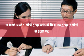 深圳侦探社：感情分手后还会挽回吗(分手了感情会变淡吗)