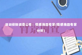 深圳侦探调查公司：情感挽回专家(情感挽回专家分析)