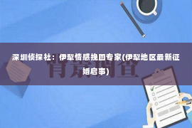 深圳侦探社：伊犁情感挽回专家(伊犁地区最新征婚启事)