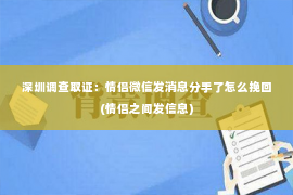 深圳调查取证：情侣微信发消息分手了怎么挽回(情侣之间发信息)