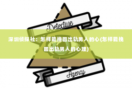 深圳侦探社：怎样能挽回出轨男人的心(怎样能挽回出轨男人的心理)