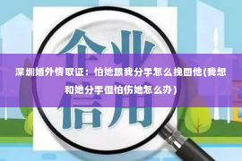 深圳婚外情取证：怕她跟我分手怎么挽回他(我想和她分手但怕伤她怎么办)