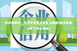 深圳侦探社：与天秤座座分手怎么挽回(和天秤座分手了怎么挽回)