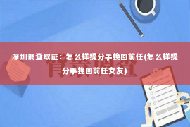 深圳调查取证：怎么样提分手挽回前任(怎么样提分手挽回前任女友)