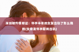 深圳婚外情取证：怀孕半年的女友出轨了怎么挽回(女朋友怀孕期间出轨)