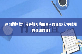 深圳侦探社：分手如何挽回爱人的话题(分手时如何挽回的话)