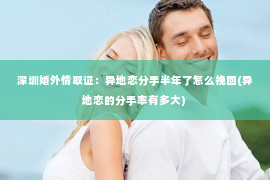 深圳婚外情取证：异地恋分手半年了怎么挽回(异地恋的分手率有多大)