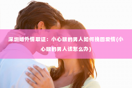 深圳婚外情取证：小心眼的男人如何挽回爱情(小心眼的男人该怎么办)