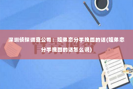 深圳侦探调查公司：姐弟恋分手挽回的话(姐弟恋分手挽回的话怎么说)