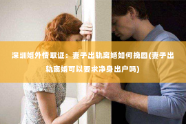 深圳婚外情取证：妻子出轨离婚如何挽回(妻子出轨离婚可以要求净身出户吗)