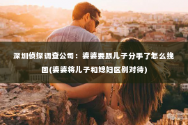 深圳侦探调查公司：婆婆要跟儿子分手了怎么挽回(婆婆将儿子和媳妇区别对待)