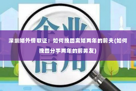 深圳婚外情取证：如何挽回离婚两年的前夫(如何挽回分手两年的前男友)