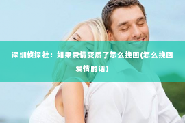 深圳侦探社：如果爱情变质了怎么挽回(怎么挽回爱情的话)