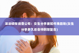 深圳侦探调查公司：女生分手要如何挽回她(女生分手多久后会特别想复合)