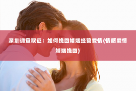 深圳调查取证：如何挽回婚姻经营爱情(情感爱情婚姻挽回)