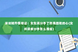 深圳婚外情取证：女生说分手了想挽回她的心(女孩说要分手怎么挽留)