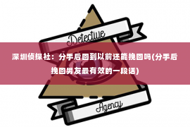 深圳侦探社：分手后回到以前还能挽回吗(分手后挽回男友最有效的一段话)