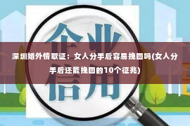 深圳婚外情取证：女人分手后容易挽回吗(女人分手后还能挽回的10个征兆)