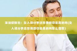 深圳侦探社：女人说分手还想挽回你是真的吗(女人说分手还想挽回你是真的吗怎么回答)