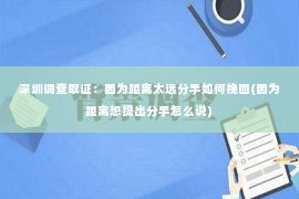 深圳调查取证：因为距离太远分手如何挽回(因为距离想提出分手怎么说)