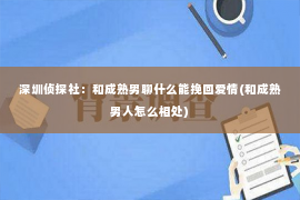 深圳侦探社：和成熟男聊什么能挽回爱情(和成熟男人怎么相处)