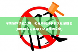 深圳侦探调查公司：和男朋友分手聊天记录挽回(和男朋友分手聊天记录挽回文案)