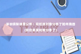 深圳侦探调查公司：前任跟对象分手了如何挽回(前任男友和我分手了)