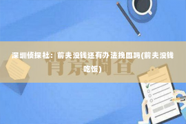 深圳侦探社：前夫没钱还有办法挽回吗(前夫没钱吃饭)