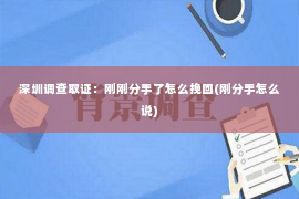 深圳调查取证：刚刚分手了怎么挽回(刚分手怎么说)