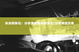 深圳侦探社：分手挽回要断联多久(分手挽回方案)