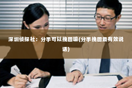 深圳侦探社：分手可以挽回嘛(分手挽回最有效说话)