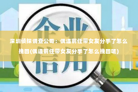 深圳侦探调查公司：偶遇前任带女友分手了怎么挽回(偶遇前任带女友分手了怎么挽回呢)