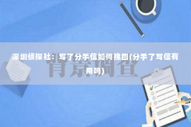 深圳侦探社：写了分手信如何挽回(分手了写信有用吗)