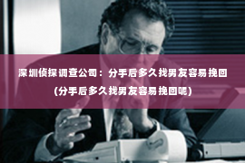 深圳侦探调查公司：分手后多久找男友容易挽回(分手后多久找男友容易挽回呢)