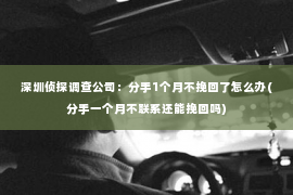 深圳侦探调查公司：分手1个月不挽回了怎么办(分手一个月不联系还能挽回吗)