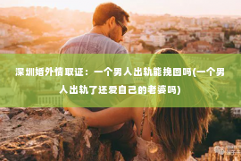 深圳婚外情取证：一个男人出轨能挽回吗(一个男人出轨了还爱自己的老婆吗)