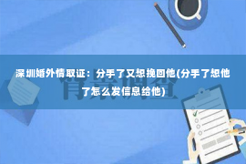 深圳婚外情取证：分手了又想挽回他(分手了想他了怎么发信息给他)